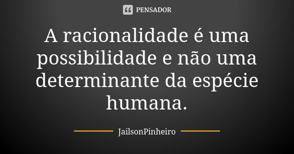 A racionalidade é uma possibilidade e não uma determinante da espécie humana.... Frase de JailsonPinheiro.