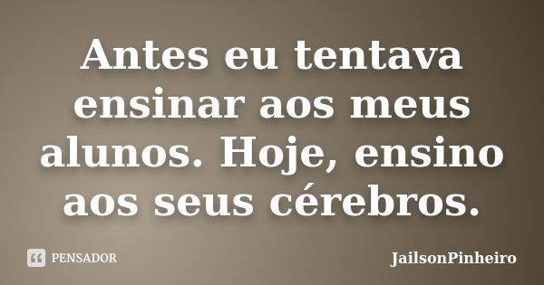 Antes eu tentava ensinar aos meus alunos. Hoje, ensino aos seus cérebros.... Frase de JailsonPinheiro.