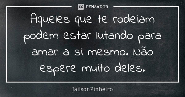 Aqueles que te rodeiam podem estar lutando para amar a si mesmo. Não espere muito deles.... Frase de JailsonPinheiro.