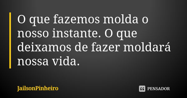 O que fazemos molda o nosso instante. O que deixamos de fazer moldará nossa vida.... Frase de JailsonPinheiro.