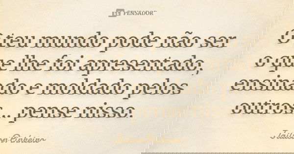 O teu mundo pode não ser o que lhe foi apresentado, ensinado e moldado pelos outros... pense nisso.... Frase de JailsonPinheiro.