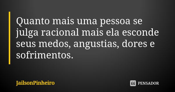 Quanto mais uma pessoa se julga racional mais ela esconde seus medos, angustias, dores e sofrimentos.... Frase de JailsonPinheiro.