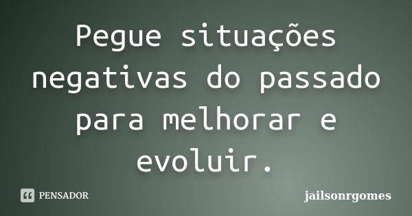 Pegue situações negativas do passado para melhorar e evoluir.... Frase de jailsonrgomes.