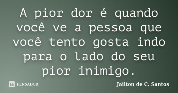 A pior dor é quando você ve a pessoa que você tento gosta indo para o lado do seu pior inimigo.... Frase de Jailton de C. Santos.