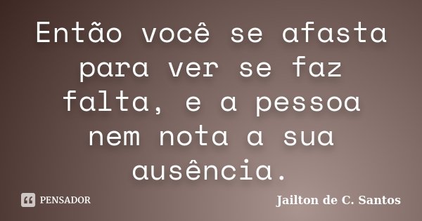 Então você se afasta para ver se faz falta, e a pessoa nem nota a sua ausência.... Frase de Jailton de C. Santos.