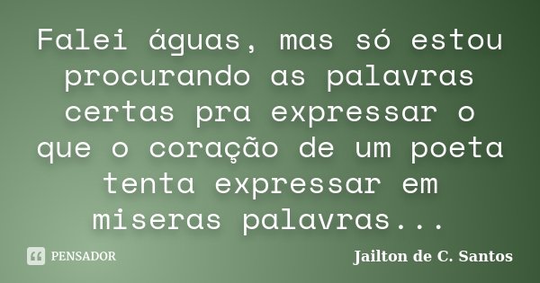Falei águas, mas só estou procurando as palavras certas pra expressar o que o coração de um poeta tenta expressar em miseras palavras...... Frase de Jailton de C. Santos.