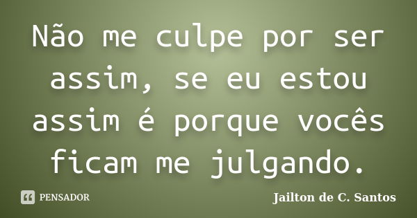 Não me culpe por ser assim, se eu estou assim é porque vocês ficam me julgando.... Frase de Jailton de C. Santos.