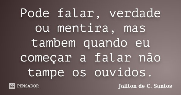 Pode falar, verdade ou mentira, mas tambem quando eu começar a falar não tampe os ouvidos.... Frase de Jailton de C. Santos.
