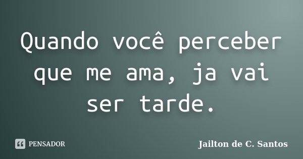 Quando você perceber que me ama, ja vai ser tarde.... Frase de Jailton de C. Santos.