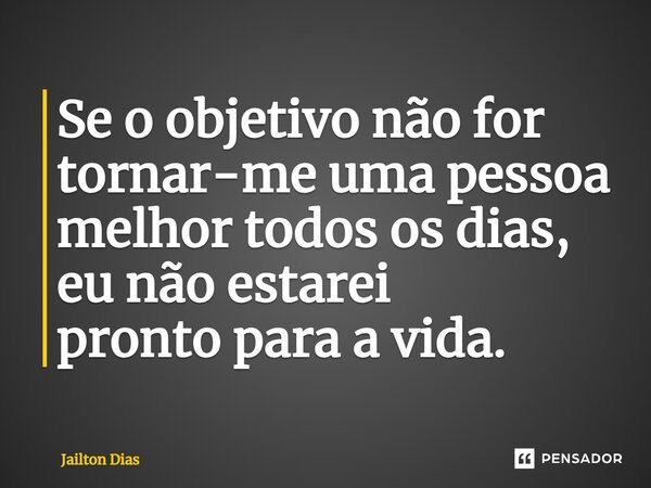 ⁠Se o objetivo não for tornar-me uma pessoa melhor todos os dias, eu não estarei prontoparaavida.... Frase de Jailton Dias.