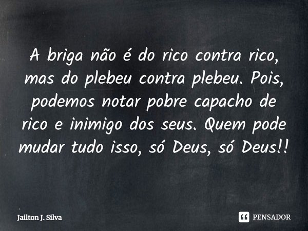 ⁠A briga não é do rico contra rico, mas do plebeu contra plebeu. Pois, podemos notar pobre capacho de rico e inimigo dos seus. Quem pode mudar tudo isso, só Deu... Frase de Jailton J. Silva.