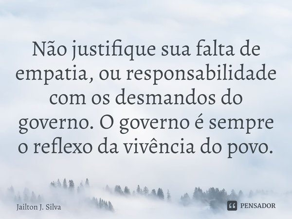 ⁠Não justifique sua falta de empatia, ou responsabilidade com os desmandos do governo. O governo é sempre o reflexo da vivência do povo.... Frase de Jailton J. Silva.