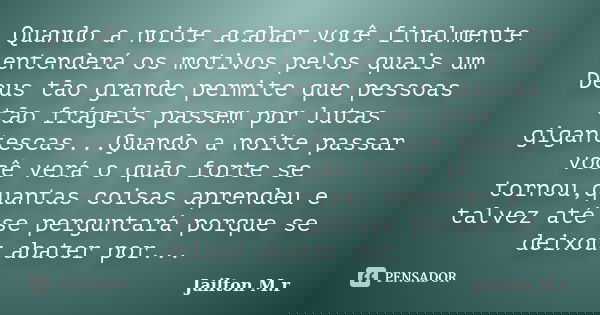Quando a noite acabar você finalmente entenderá os motivos pelos quais um Deus tão grande permite que pessoas tão frágeis passem por lutas gigantescas...Quando ... Frase de Jailton M.r.
