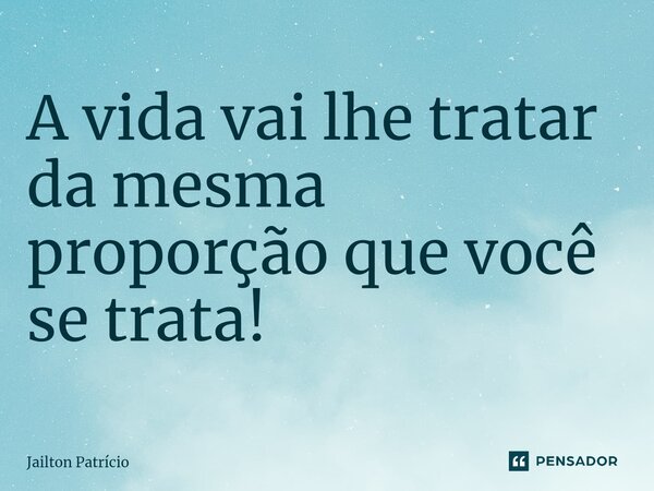 ⁠A vida vai lhe tratar da mesma proporção que você se trata!... Frase de Jailton Patrício.