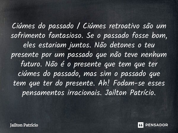 Ciúmes do passado / Ciúmes retroativo são um sofrimento fantasioso. Se o passado fosse bom, eles estariam juntos. Não detones o teu presente por um passado que ... Frase de Jailton Patrício.