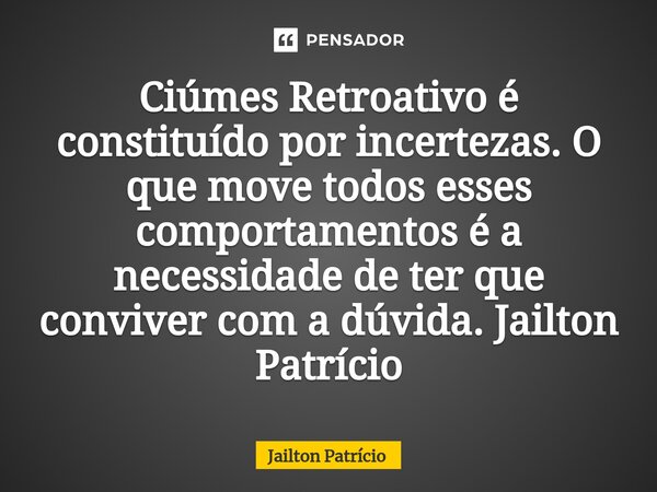 ⁠Ciúmes Retroativo é constituído por incertezas. O que move todos esses comportamentos é a necessidade de ter que conviver com a dúvida. Jailton Patrício... Frase de Jailton Patrício.