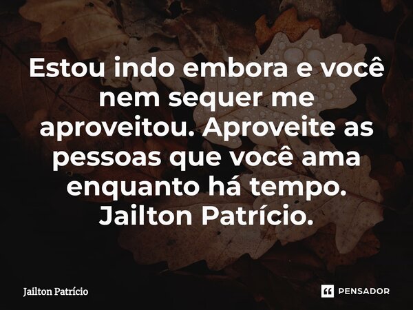 ⁠Estou indo embora e você nem sequer me aproveitou. Aproveite as pessoas que você ama enquanto há tempo. Jailton Patrício.... Frase de Jailton Patrício.