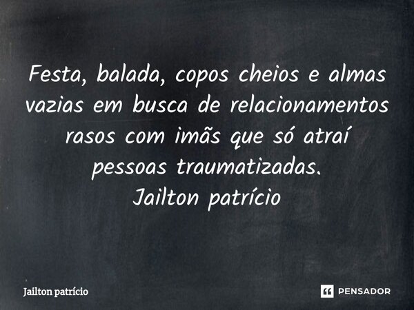 ⁠Festa, balada, copos cheios e almas vazias em busca de relacionamentos rasos com imãs que só atraí pessoas traumatizadas. Jailton patrício... Frase de Jailton Patrício.