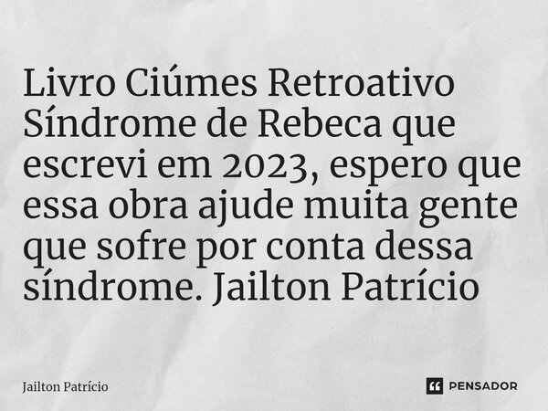 Livro Ciúmes Retroativo Síndrome de Rebeca que escrevi em ⁠2023, espero que essa obra ajude muita gente que sofre por conta dessa síndrome. Jailton Patrício... Frase de Jailton Patrício.