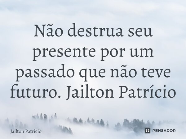 ⁠Não destrua seu presente por um passado que não teve futuro. Jailton Patrício... Frase de Jailton Patrício.