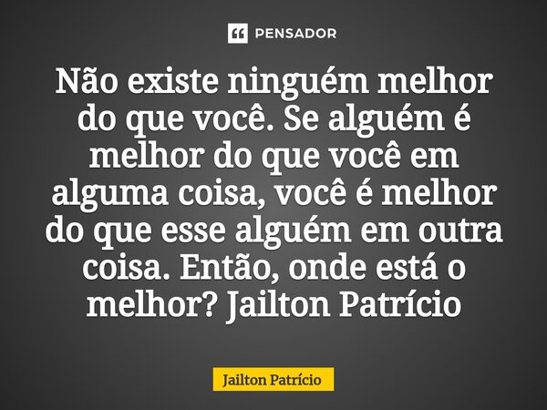 ⁠Não existe ninguém melhor do que você. Se alguém é melhor do que você em alguma coisa, você é melhor do que esse alguém em outra coisa. Então, onde está o melh... Frase de Jailton Patrício.