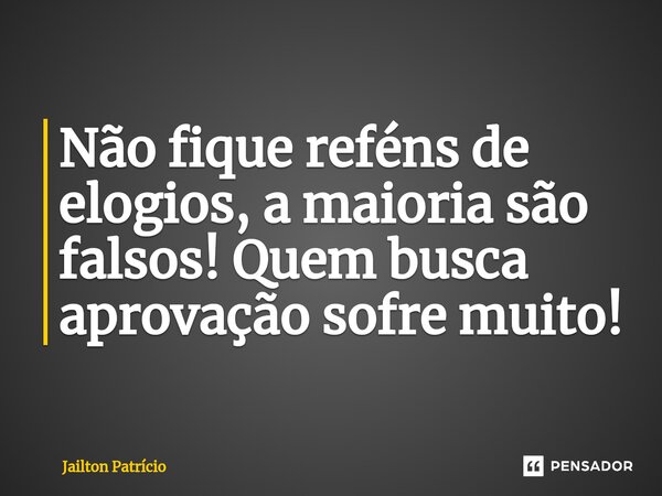 ⁠Não fique reféns de elogios, a maioria são falsos! Quem busca aprovação sofre muito!... Frase de Jailton Patrício.