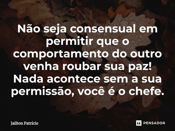 Não seja consensual em permitir que o comportamento do outro venha roubar sua paz!⁠ Nada acontece sem a sua permissão, você é o chefe.... Frase de Jailton Patrício.