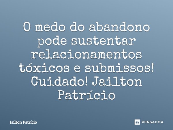 ⁠O medo do abandono pode sustentar relacionamentos tóxicos e submissos! Cuidado! Jailton Patrício... Frase de Jailton Patrício.