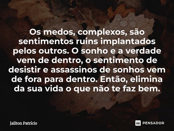 Os medos, complexos, são sentimentos ruins implantados pelos outros. O sonho e a verdade vem de dentro, o sentimento de desistir e assassinos de sonhos vem de f... Frase de Jailton Patrício.