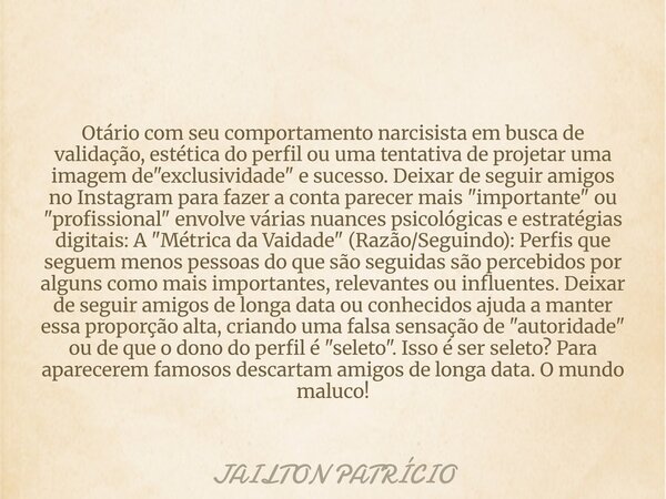 Otário com seu comportamento narcisista em busca de validação, estética do perfil ou uma tentativa de projetar uma imagem de "exclusividade" e sucesso... Frase de JAILTON PATRÍCIO.