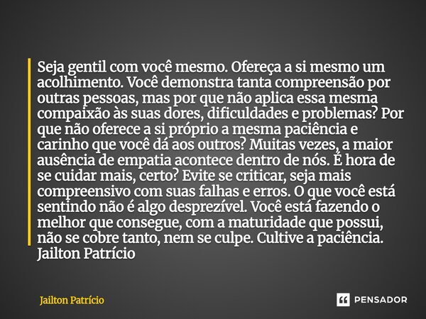 Seja gentil com você mesmo. Ofereça a si mesmo um acolhimento. Você demonstra tanta compreensão por outras pessoas, mas por que não aplica essa mesma compaixão ... Frase de Jailton Patrício.