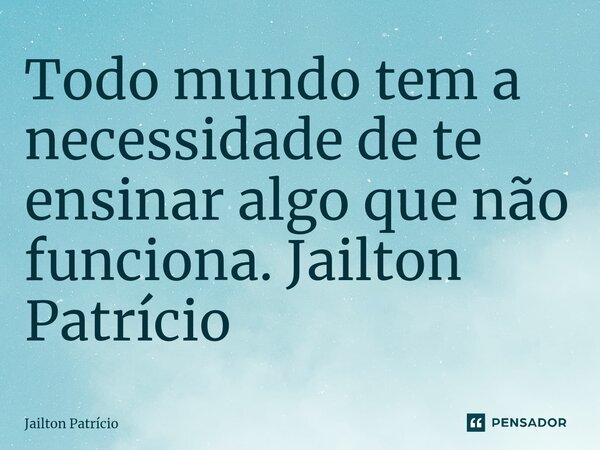 ⁠Todo mundo tem a necessidade de te ensinar algo que não funciona. Jailton Patrício... Frase de Jailton Patrício.