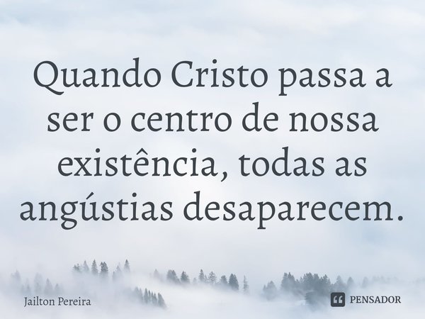 ⁠Quando Cristo passa a ser o centro de nossa existência, todas as angústias desaparecem.... Frase de Jailton Pereira.