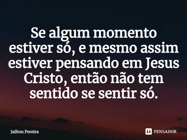 Se algum momento estiver só, e mesmo assim estiver pensando em Jesus Cristo, então não tem sentido se sentir só.⁠... Frase de Jailton Pereira.