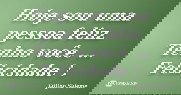 Hoje sou uma pessoa feliz Tenho você ... Felicidade !... Frase de Jailton Saleme.