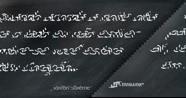 Quando acorda a noite olha para o lado eu não estiver ali , Lembre-se você estara em Meu Coração...... Frase de Jailton Saleme.