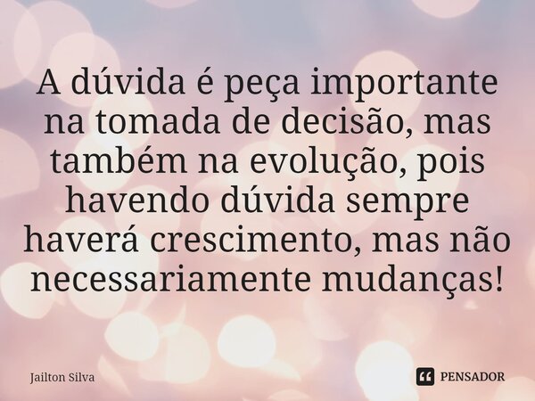 ⁠A dúvida é peça importante na tomada de decisão, mas também na evolução, pois havendo dúvida sempre haverá crescimento, mas não necessariamente mudanças!... Frase de JAILTON SILVA.