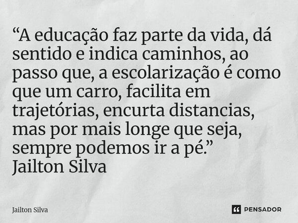 “A educação faz parte da vida, dá sentido e indica caminhos, ao passo que, a escolarização é como que um carro, facilita em trajetórias, encurta distancias, ma... Frase de JAILTON SILVA.