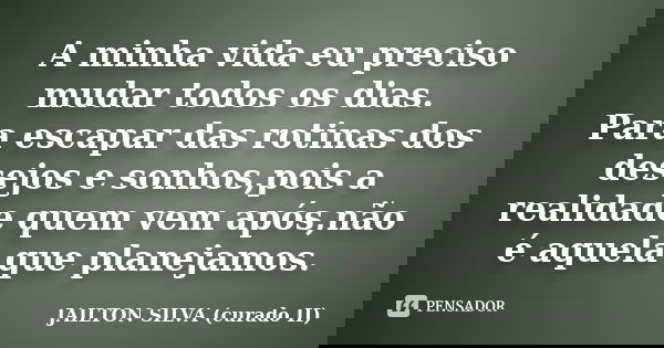 A minha vida eu preciso mudar todos os dias. Para escapar das rotinas dos desejos e sonhos,pois a realidade quem vem após,não é aquela que planejamos.... Frase de JAILTON SILVA (curado II).