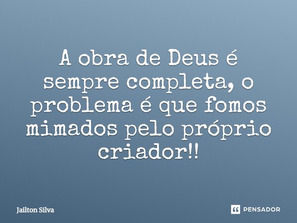 ⁠A obra de Deus é sempre completa, o problema é que fomos mimados pelo próprio criador!!... Frase de JAILTON SILVA.