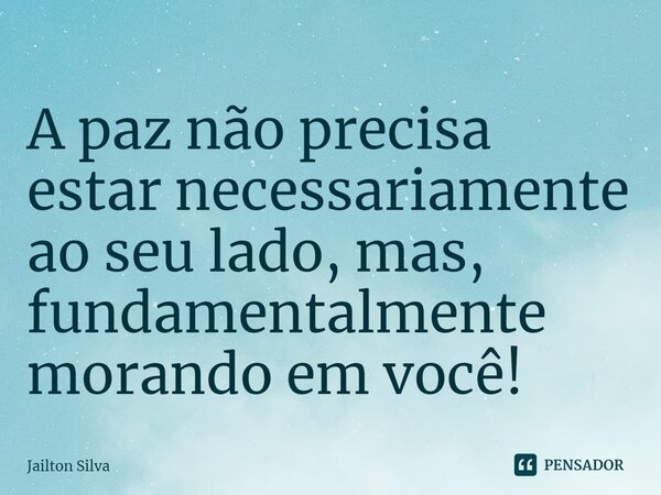 ⁠A paz não precisa estar necessariamente ao seu lado, mas, fundamentalmente morando em você!... Frase de JAILTON SILVA.