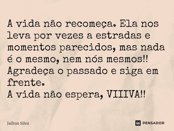 ⁠A vida não recomeça. Ela nos leva por vezes a estradas e momentos parecidos, mas nada é o mesmo, nem nós mesmos!! Agradeça o passado e siga em frente. A vida n... Frase de JAILTON SILVA.