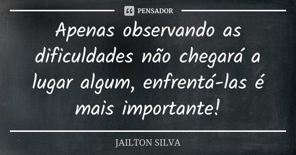 Apenas observando as dificuldades não chegará a lugar algum, enfrentá-las é mais importante!... Frase de Jailton Silva.
