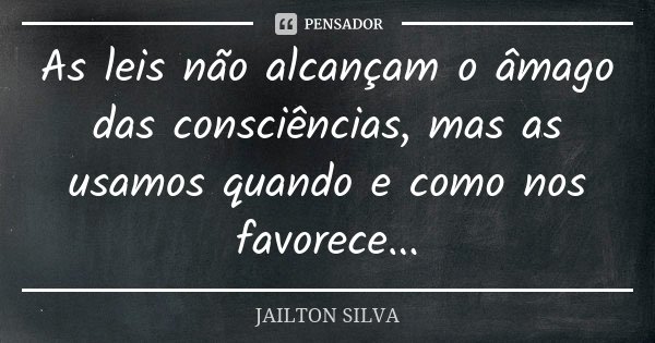 As leis não alcançam o âmago das consciências, mas as usamos quando e como nos favorece...... Frase de Jailton Silva.