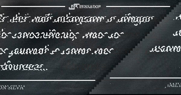 As leis não alcançam o âmago das consciências, mas as usamos quando e como nos favorece...... Frase de Jailton Silva.