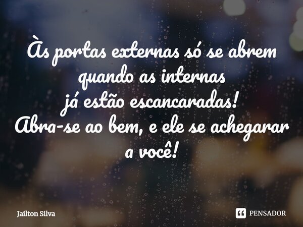 Às portas externas só se abrem quando as internas já estão escancaradas⁠! Abra-se ao bem, e ele se achegarar a você!... Frase de JAILTON SILVA.