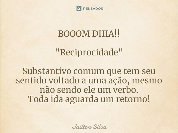 BOOOM DIIIA!! ⁠"Reciprocidade" Substantivo comum que tem seu sentido voltado a uma ação, mesmo não sendo ele um verbo. Toda ida aguarda um retorno!... Frase de JAILTON SILVA.