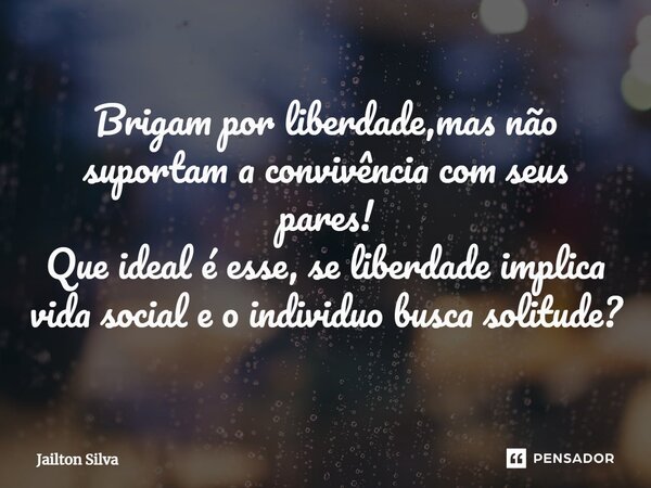 ⁠Brigam por liberdade,mas não suportam a convivência com seus pares! Que ideal é esse, se liberdade implica vida social e o individuo busca solitude?... Frase de JAILTON SILVA.