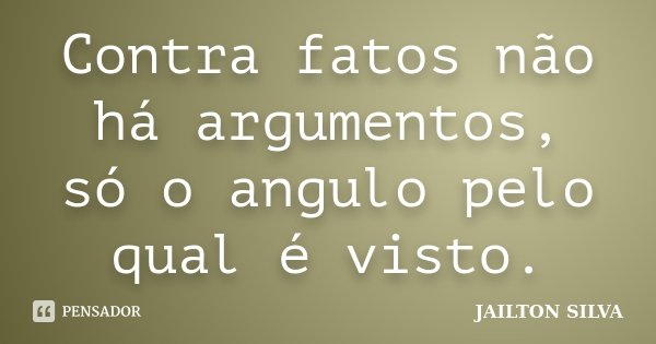 Contra fatos não há argumentos, só o angulo pelo qual é visto.... Frase de Jailton Silva.