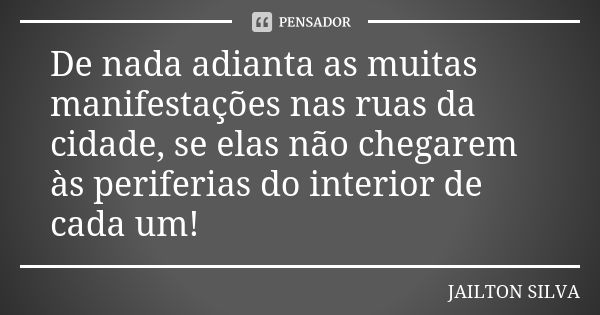 De nada adianta as muitas manifestações nas ruas da cidade, se elas não chegarem às periferias do interior de cada um!... Frase de Jailton Silva.